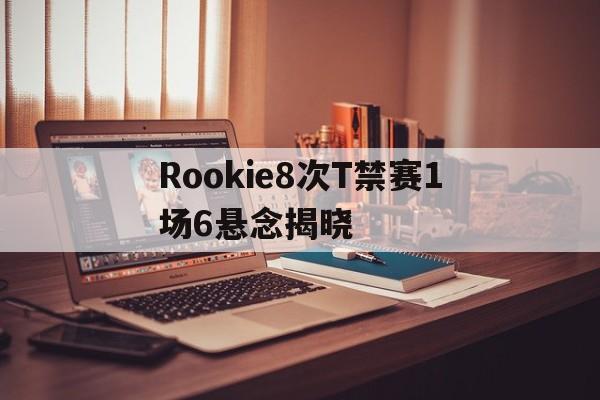 Rookie8次T禁赛1场6悬念揭晓(rookie比赛战绩)|多宝电竞官网